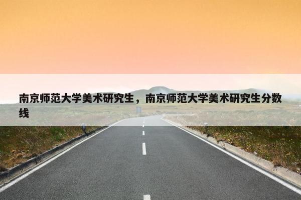 南京师范大学美术研究生，南京师范大学美术研究生分数线