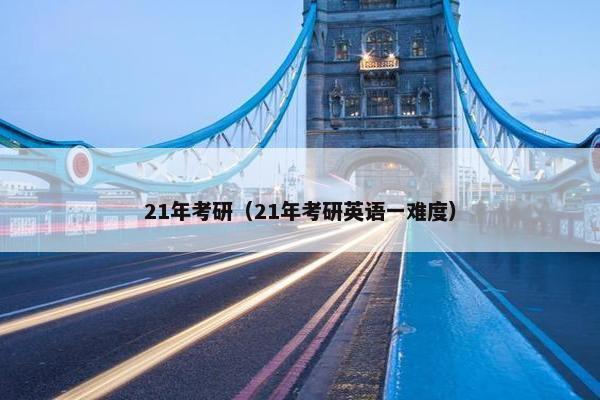 21年考研（21年考研英语一难度）