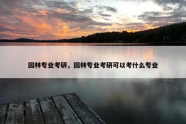 园林专业考研，园林专业考研可以考什么专业