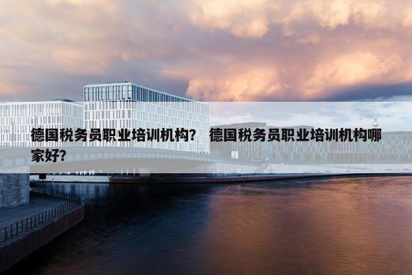 德国税务员职业培训机构？ 德国税务员职业培训机构哪家好？