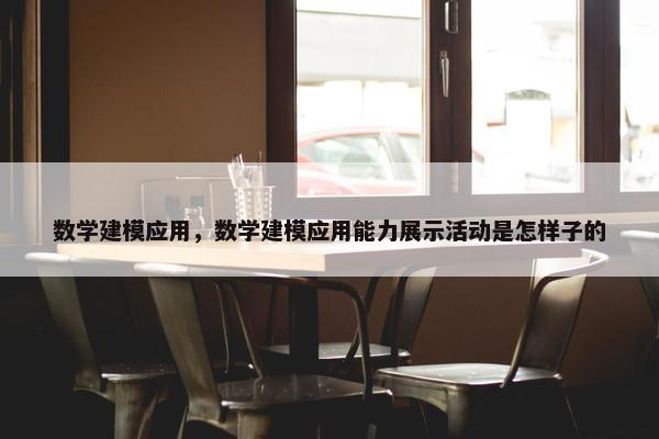 数学建模应用，数学建模应用能力展示活动是怎样子的