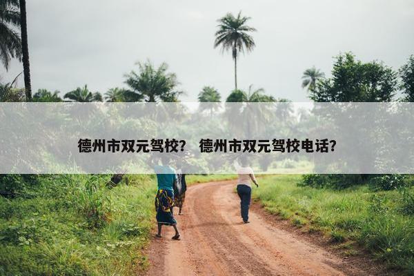 德州市双元驾校？ 德州市双元驾校电话？
