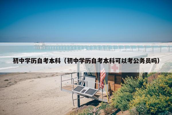 初中学历自考本科（初中学历自考本科可以考公务员吗）