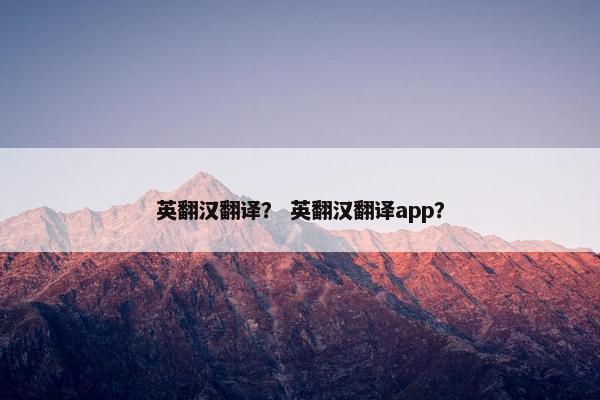 英翻汉翻译？ 英翻汉翻译app？
