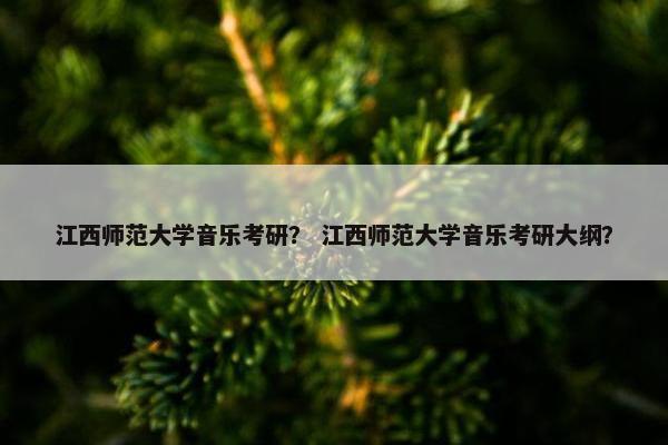 江西师范大学音乐考研？ 江西师范大学音乐考研大纲？