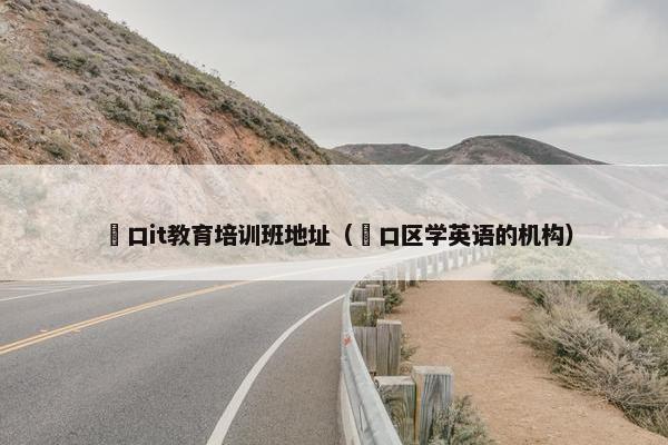 硚口it教育培训班地址（硚口区学英语的机构）