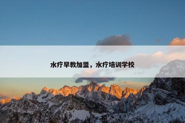 水疗早教加盟，水疗培训学校