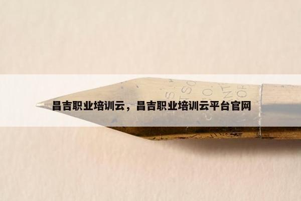 昌吉职业培训云，昌吉职业培训云平台官网