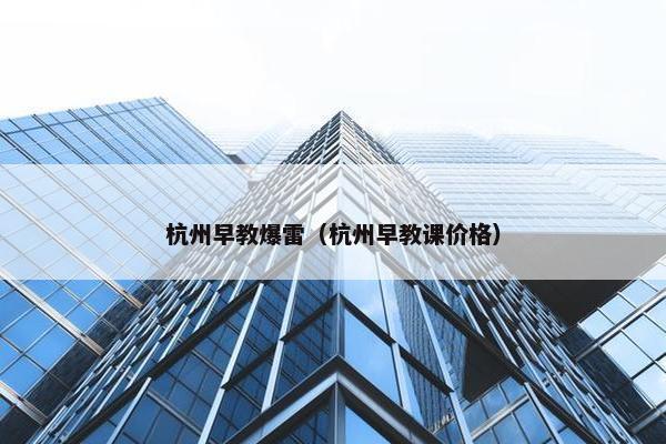 杭州早教爆雷（杭州早教课价格）