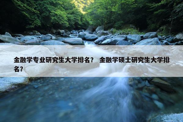 金融学专业研究生大学排名？ 金融学硕士研究生大学排名？
