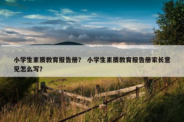 小学生素质教育报告册？ 小学生素质教育报告册家长意见怎么写？