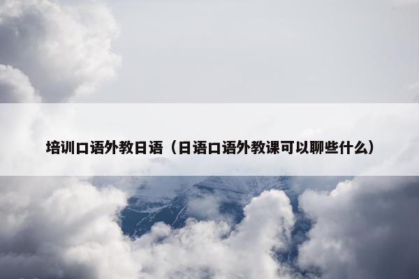 培训口语外教日语（日语口语外教课可以聊些什么）