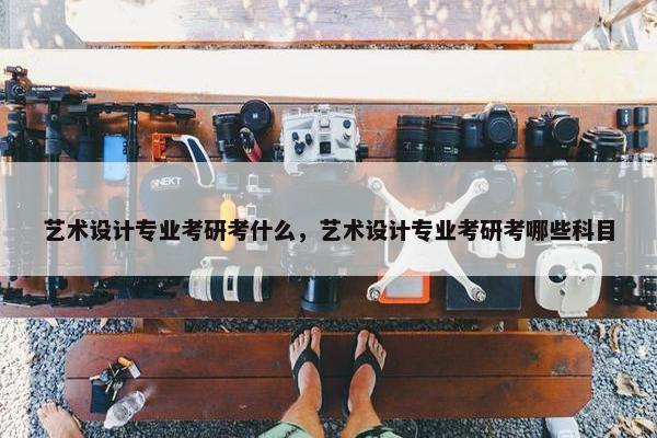 艺术设计专业考研考什么，艺术设计专业考研考哪些科目