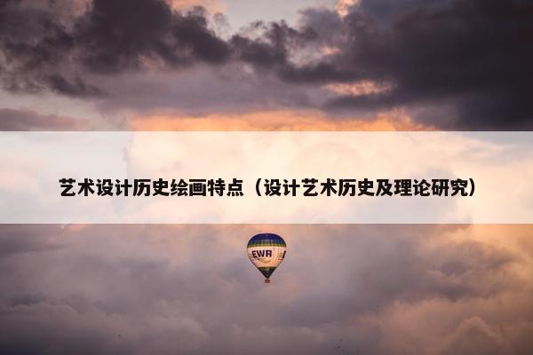 艺术设计历史绘画特点（设计艺术历史及理论研究）