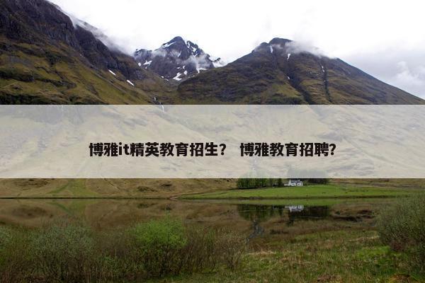 博雅it精英教育招生？ 博雅教育招聘？