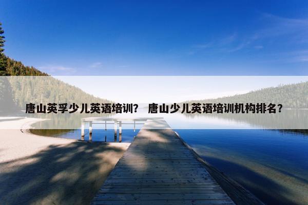 唐山英孚少儿英语培训？ 唐山少儿英语培训机构排名？