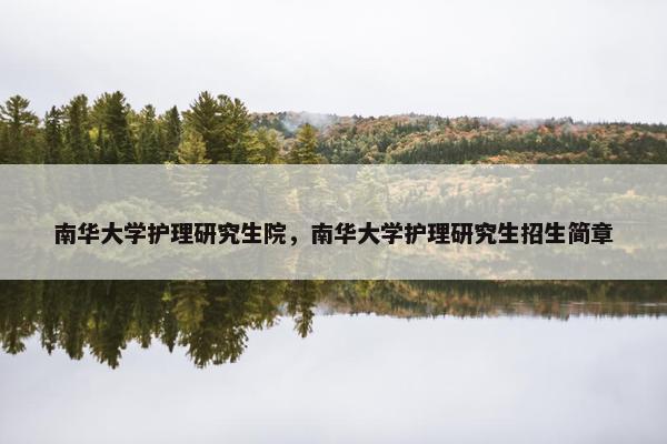 南华大学护理研究生院，南华大学护理研究生招生简章