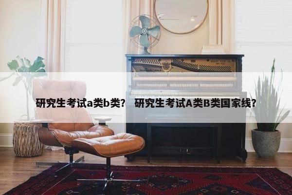研究生考试a类b类？ 研究生考试A类B类国家线？