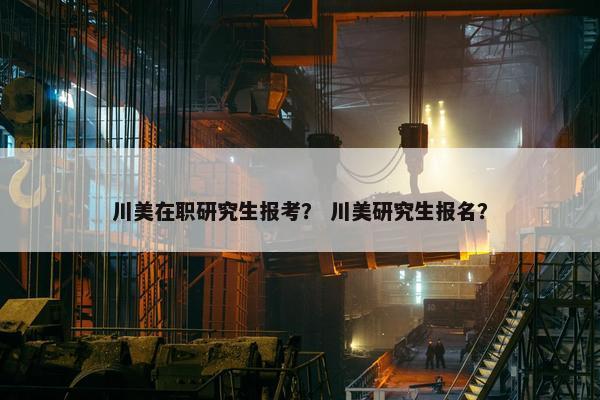 川美在职研究生报考？ 川美研究生报名？