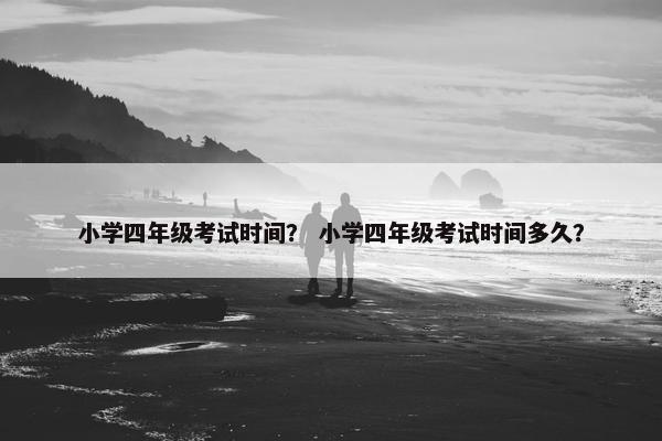 小学四年级考试时间？ 小学四年级考试时间多久？