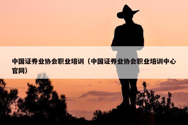 中国证券业协会职业培训（中国证券业协会职业培训中心官网）