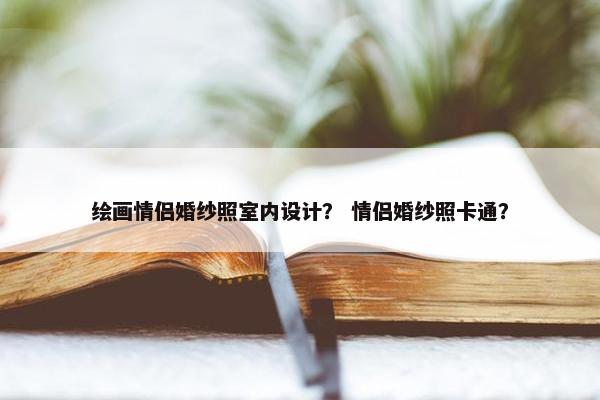 绘画情侣婚纱照室内设计？ 情侣婚纱照卡通？