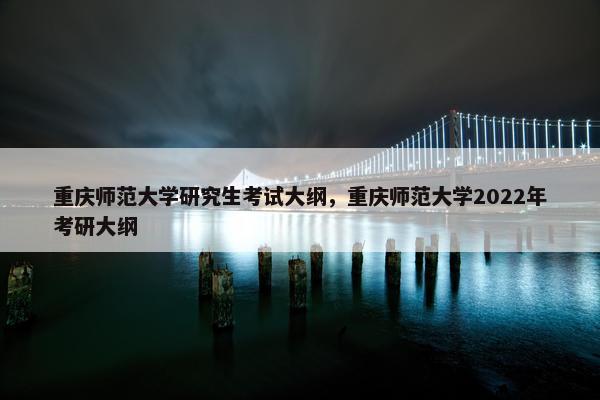 重庆师范大学研究生考试大纲，重庆师范大学2022年考研大纲