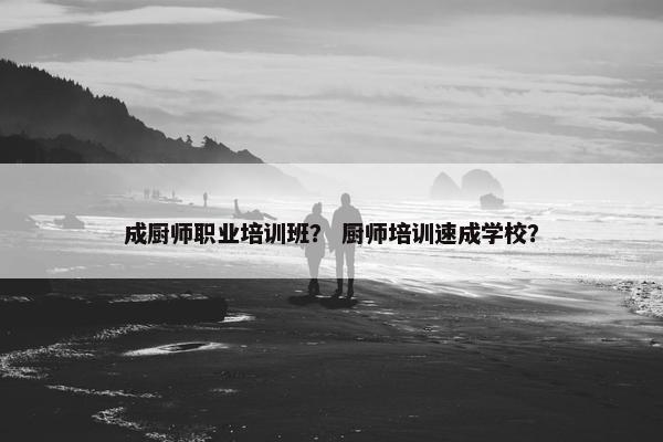 成厨师职业培训班？ 厨师培训速成学校？