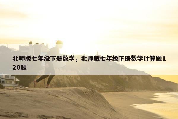 北师版七年级下册数学，北师版七年级下册数学计算题120题