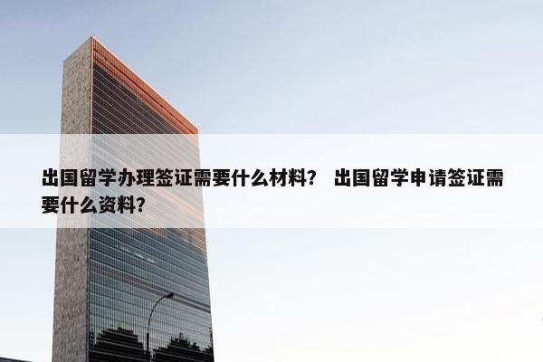 出国留学办理签证需要什么材料？ 出国留学申请签证需要什么资料？