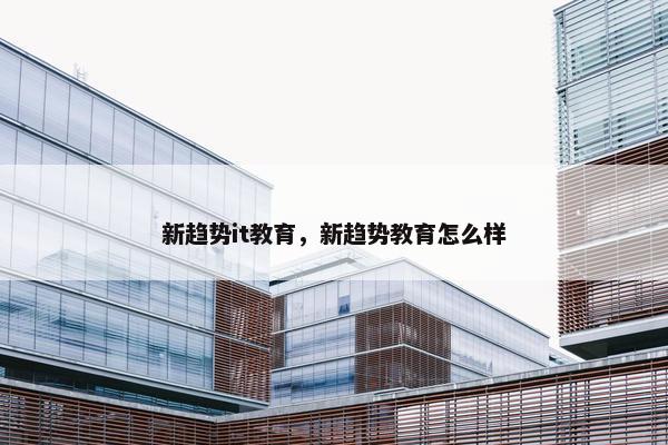 新趋势it教育，新趋势教育怎么样