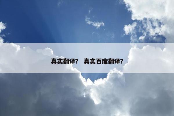 真实翻译？ 真实百度翻译？