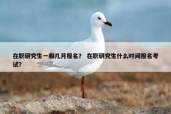 在职研究生一般几月报名？ 在职研究生什么时间报名考试？