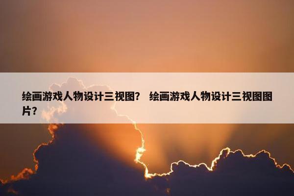 绘画游戏人物设计三视图？ 绘画游戏人物设计三视图图片？