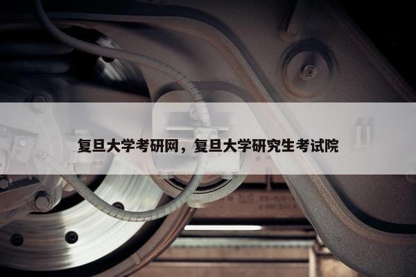 复旦大学考研网，复旦大学研究生考试院