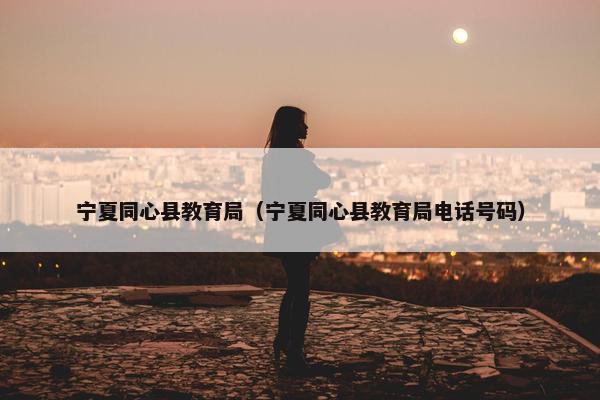 宁夏同心县教育局（宁夏同心县教育局电话号码）