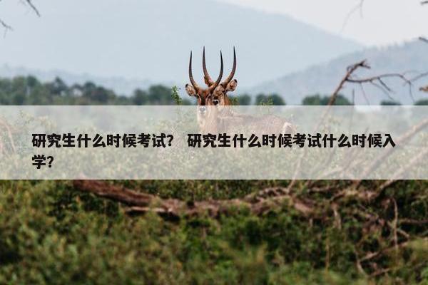 研究生什么时候考试？ 研究生什么时候考试什么时候入学？