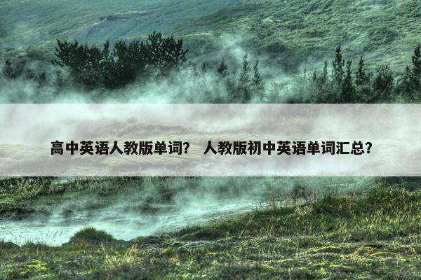 高中英语人教版单词？ 人教版初中英语单词汇总？