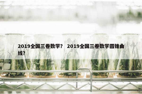 2019全国三卷数学？ 2019全国三卷数学圆锥曲线？