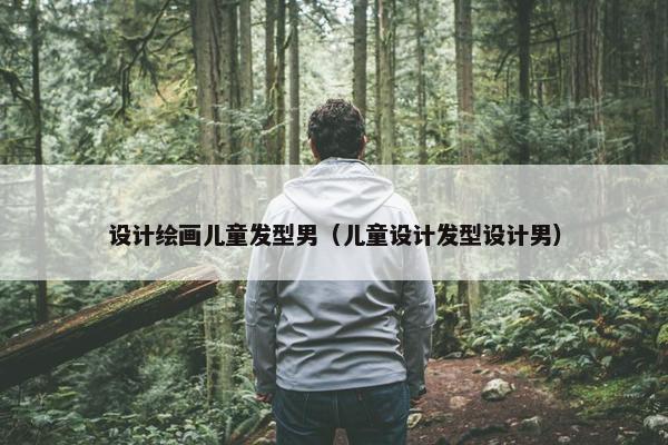 设计绘画儿童发型男（儿童设计发型设计男）