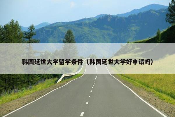 韩国延世大学留学条件（韩国延世大学好申请吗）