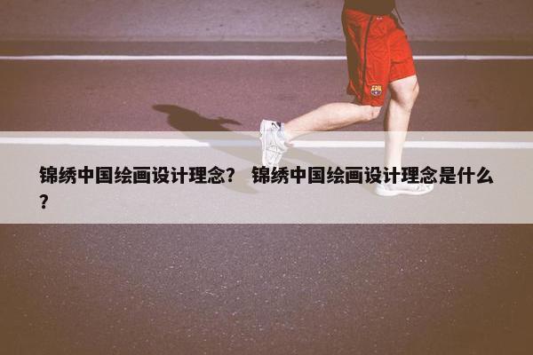 锦绣中国绘画设计理念？ 锦绣中国绘画设计理念是什么？