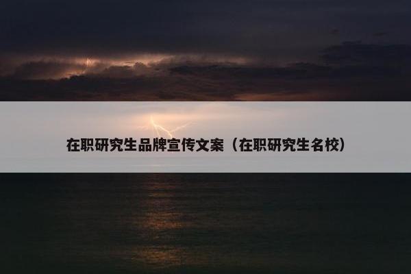 在职研究生品牌宣传文案（在职研究生名校）
