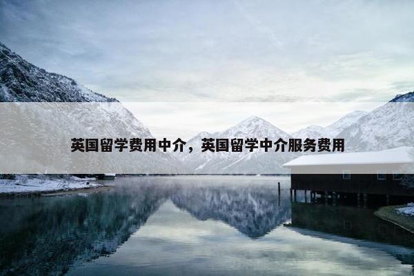 英国留学费用中介，英国留学中介服务费用