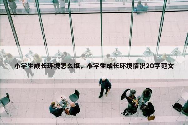 小学生成长环境怎么填，小学生成长环境情况20字范文