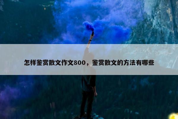 怎样鉴赏散文作文800，鉴赏散文的方法有哪些