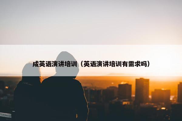 成英语演讲培训（英语演讲培训有需求吗）