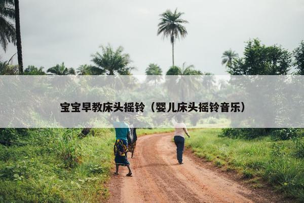 宝宝早教床头摇铃（婴儿床头摇铃音乐）