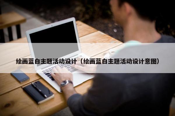 绘画蓝白主题活动设计（绘画蓝白主题活动设计意图）