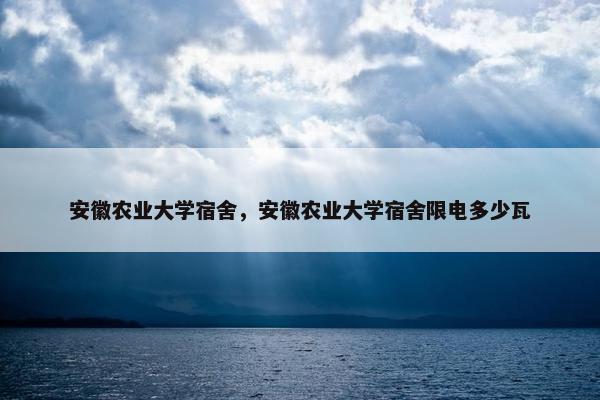 安徽农业大学宿舍，安徽农业大学宿舍限电多少瓦